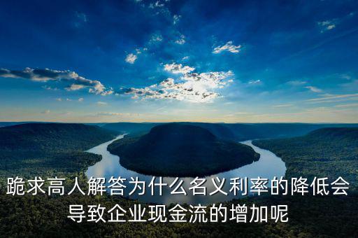 跪求高人解答為什么名義利率的降低會導致企業(yè)現(xiàn)金流的增加呢