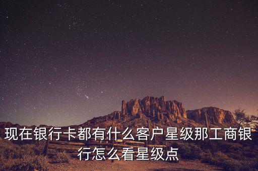 現(xiàn)在銀行卡都有什么客戶星級那工商銀行怎么看星級點