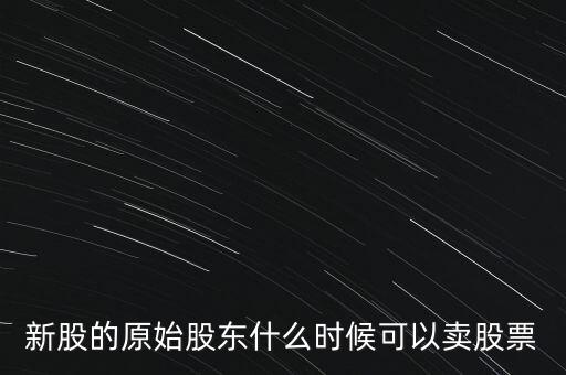 上市股東什么時(shí)候能賣股票，新股的原始股東什么時(shí)候可以賣股票