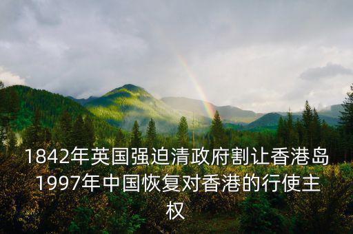 1842年英國強(qiáng)迫清政府割讓香港島 1997年中國恢復(fù)對香港的行使主權(quán)