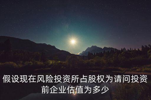 假設(shè)現(xiàn)在風(fēng)險(xiǎn)投資所占股權(quán)為請(qǐng)問(wèn)投資前企業(yè)估值為多少