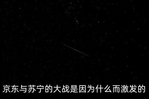 京東蘇寧為什么斗爭(zhēng)，京東與蘇寧的大戰(zhàn)是因?yàn)槭裁炊ぐl(fā)的