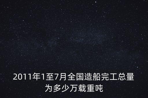 2011年1至7月全國(guó)造船完工總量為多少萬(wàn)載重噸