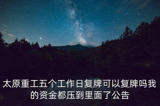 太原重工什么時(shí)候復(fù)牌，太原重工五個(gè)工作日復(fù)牌可以復(fù)牌嗎我的資金都壓到里面了公告