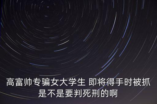 張紅宇什么時(shí)候被抓，高富帥專騙女大學(xué)生 即將得手時(shí)被抓是不是要判死刑的啊