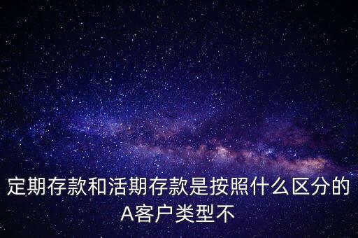 定期存款和活期存款是按照什么區(qū)分的，定期存款和活期存款是按照什么區(qū)分的A客戶類型不