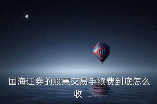  國(guó)海證券的股票交易手續(xù)費(fèi)到底怎么收