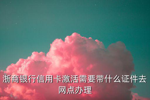 浙商銀行辦信用卡需要什么，浙商銀行信用卡激活需要帶什么證件去網(wǎng)點(diǎn)辦理