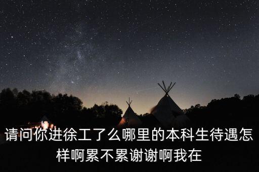 請問你進(jìn)徐工了么哪里的本科生待遇怎樣啊累不累謝謝啊我在