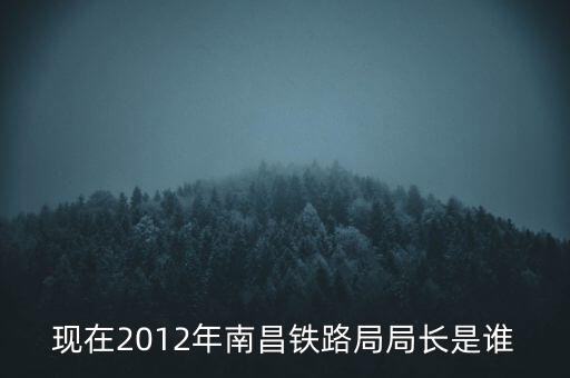 現(xiàn)在2012年南昌鐵路局局長(zhǎng)是誰(shuí)