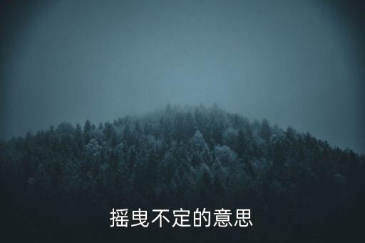 搖曳不定是什么意思，搖曳不定是什么意思