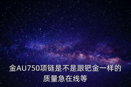 750和鈀金有什么區(qū)別，足鈀與au750的區(qū)別