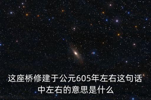 這座橋修建于公元605年左右這句話中左右的意思是什么