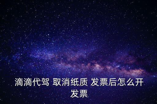  滴滴代駕 取消紙質 發(fā)票后怎么開 發(fā)票