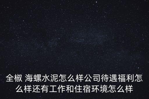 全椒 海螺水泥怎么樣公司待遇福利怎么樣還有工作和住宿環(huán)境怎么樣