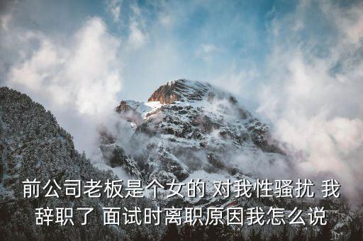 吳佳梁為什么辭職，前公司老板是個(gè)女的 對我性騷擾 我辭職了 面試時(shí)離職原因我怎么說