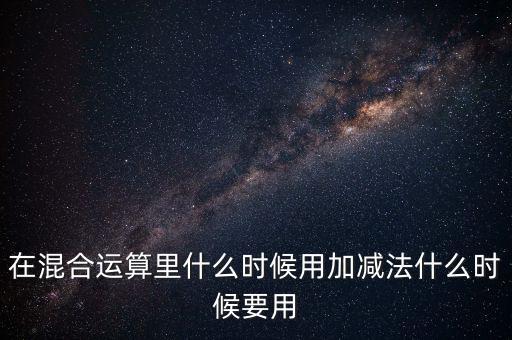 在混合運(yùn)算里什么時(shí)候用加減法什么時(shí)候要用