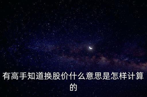 有高手知道換股價什么意思是怎樣計算的