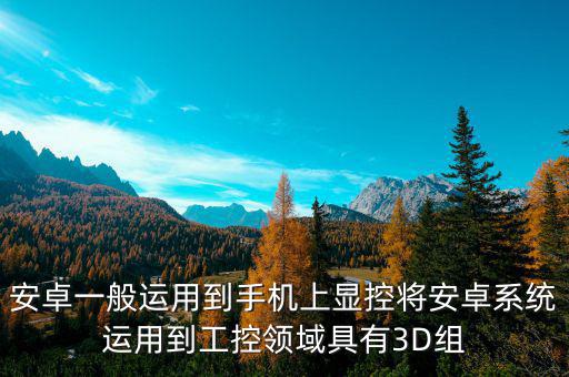 安卓一般運用到手機上顯控將安卓系統(tǒng)運用到工控領(lǐng)域具有3D組