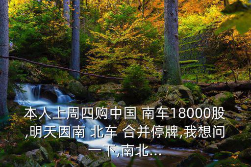 本人上周四購中國 南車18000股,明天因南 北車 合并停牌,我想問一下,南北...