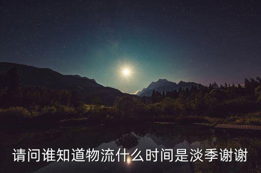 快遞什么時(shí)候淡季，請(qǐng)問 物流行業(yè)什么時(shí)間段為淡季呢 現(xiàn)在這個(gè)時(shí)候算淡季嗎