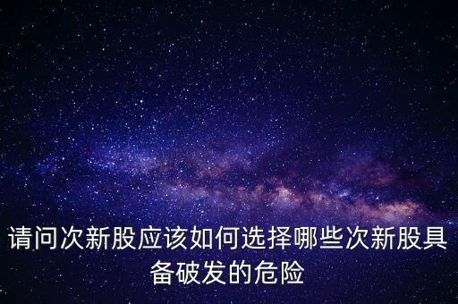請問次新股應(yīng)該如何選擇哪些次新股具備破發(fā)的危險