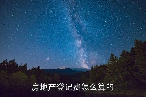 不動產(chǎn)登記費按什么收取，房地產(chǎn)登記費怎么算的