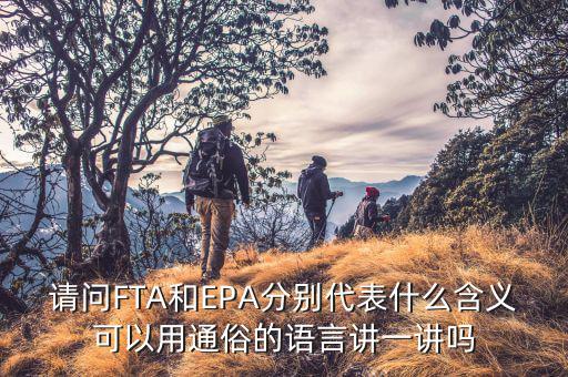 epa談判是什么，請問FTA和EPA分別代表什么含義可以用通俗的語言講一講嗎