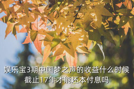 娛樂寶3期中國(guó)夢(mèng)之聲的收益什么時(shí)候截止17年才能還本付息嗎