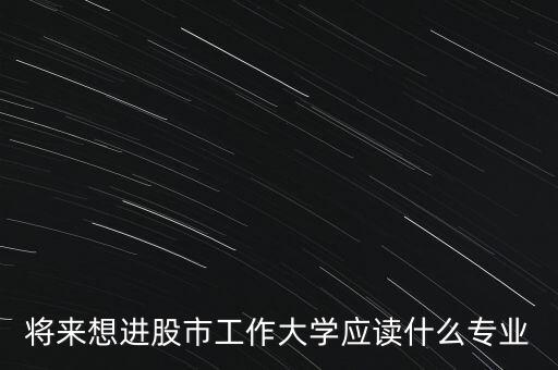 將來(lái)想進(jìn)股市工作大學(xué)應(yīng)讀什么專業(yè)