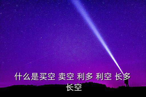 什么是買空 賣空 利多 利空 長(zhǎng)多 長(zhǎng)空