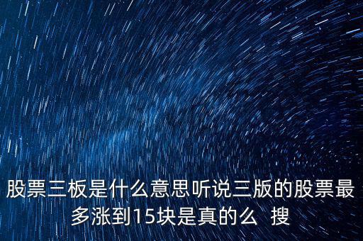 三板股票是什么意思，股票三板是什么意思聽說三版的股票最多漲到15塊是真的么  搜