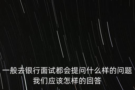 一般去銀行面試都會提問什么樣的問題我們應(yīng)該怎樣的回答