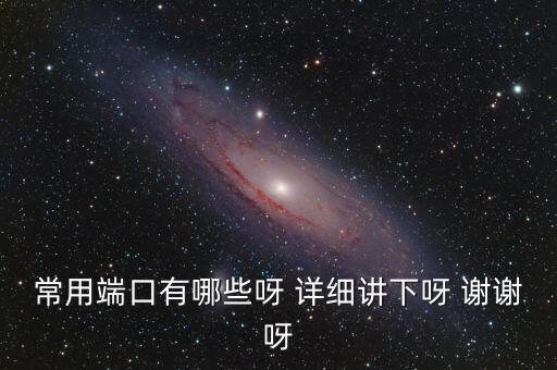 炒股端口都有什么，常用端口有哪些呀 詳細(xì)講下呀 謝謝呀