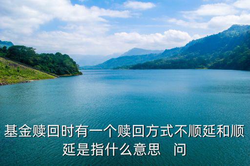 基金贖回時有一個贖回方式不順延和順延是指什么意思   問