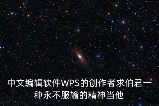 中文編輯軟件WPS的創(chuàng)作者求伯君一種永不服輸的精神當他