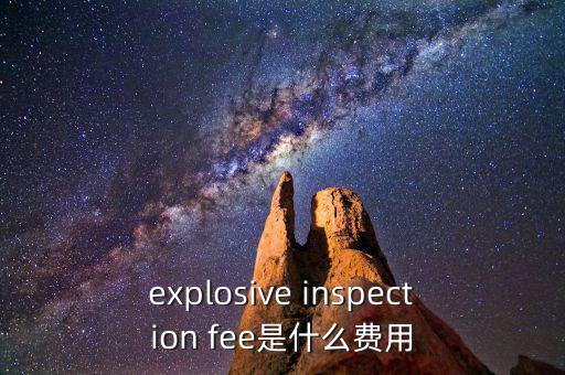 explosive inspection fee是什么費用