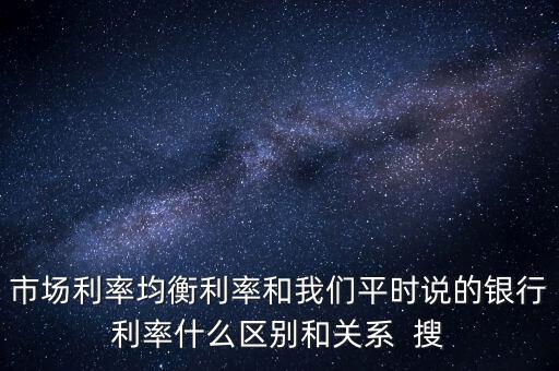 什么是均衡利率，市場(chǎng)利率均衡利率和我們平時(shí)說的銀行利率什么區(qū)別和關(guān)系  搜