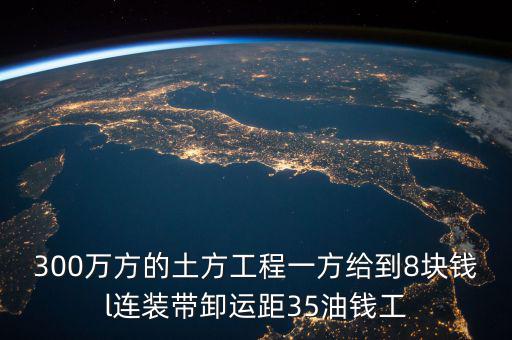 300萬方的土方工程一方給到8塊錢l連裝帶卸運距35油錢工