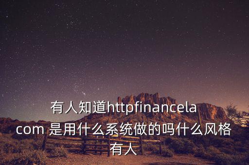 有人知道httpfinancelacom 是用什么系統(tǒng)做的嗎什么風(fēng)格有人