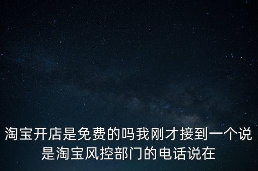 淘寶開店是免費(fèi)的嗎我剛才接到一個(gè)說是淘寶風(fēng)控部門的電話說在