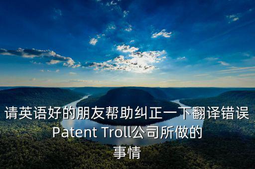 請(qǐng)英語(yǔ)好的朋友幫助糾正一下翻譯錯(cuò)誤Patent Troll公司所做的事情