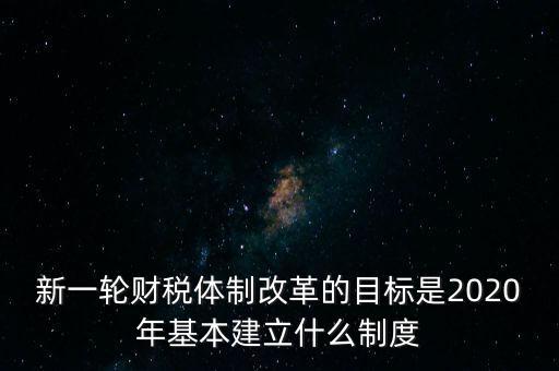 新一輪財稅體制改革的目標是2020年基本建立什么制度