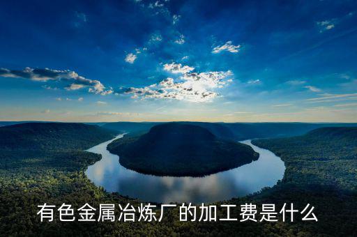 有色金屬冶煉廠的加工費(fèi)是什么