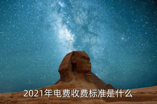2021年電費(fèi)收費(fèi)標(biāo)準(zhǔn)是什么