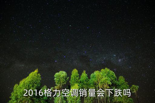 2016格力空調(diào)銷量會(huì)下跌嗎