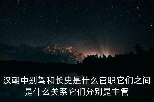 潞州別駕是什么官職，漢朝中別駕和長(zhǎng)史是什么官職它們之間是什么關(guān)系它們分別是主管