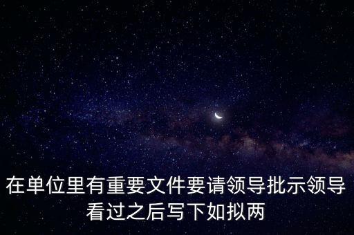 擬請是什么意思，在單位里有重要文件要請領(lǐng)導(dǎo)批示領(lǐng)導(dǎo)看過之后寫下如擬兩