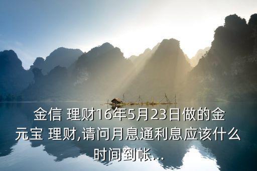  金信 理財(cái)16年5月23日做的金元寶 理財(cái),請(qǐng)問月息通利息應(yīng)該什么時(shí)間到帳...