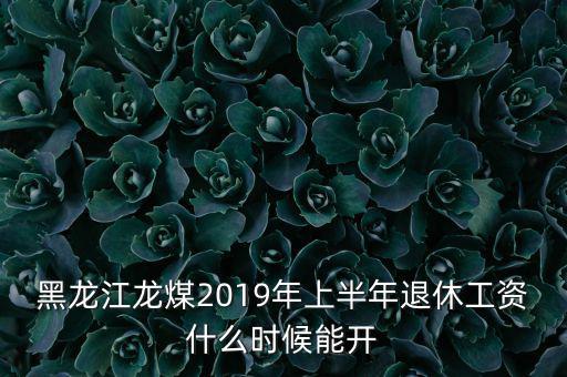 黑龍江龍煤2019年上半年退休工資什么時候能開